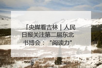 央媒看吉林｜人民日报关注第二届东北书博会：“阅读力”也是“发展力”