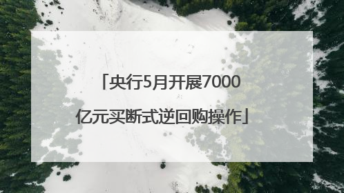 央行5月开展7000亿元买断式逆回购操作