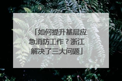 如何提升基层应急消防工作？浙江解决了三大问题