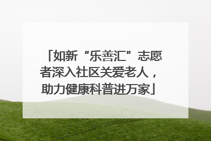 如新“乐善汇”志愿者深入社区关爱老人，助力健康科普进万家