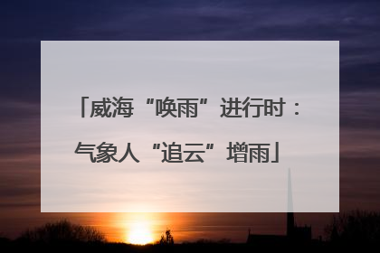 威海“唤雨”进行时：气象人“追云”增雨