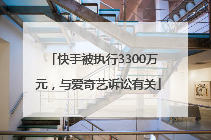 快手被执行3300万元，与爱奇艺诉讼有关