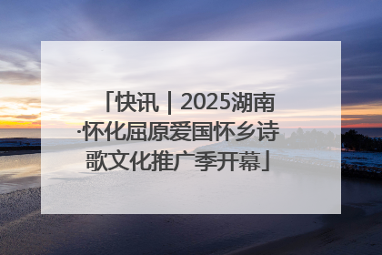 快讯｜2025湖南·怀化屈原爱国怀乡诗歌文化推广季开幕