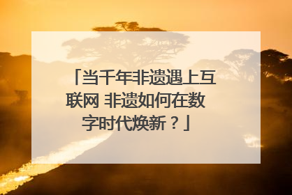 当千年非遗遇上互联网 非遗如何在数字时代焕新？
