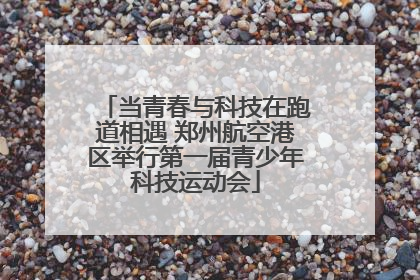 当青春与科技在跑道相遇 郑州航空港区举行第一届青少年科技运动会