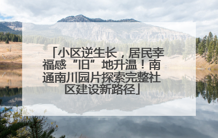小区逆生长，居民幸福感“旧”地升温！南通南川园片探索完整社区建设新路径