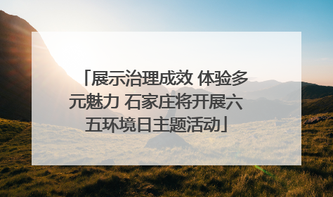 展示治理成效 体验多元魅力 石家庄将开展六五环境日主题活动