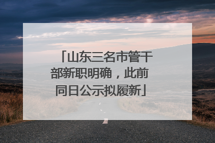 山东三名市管干部新职明确，此前同日公示拟履新