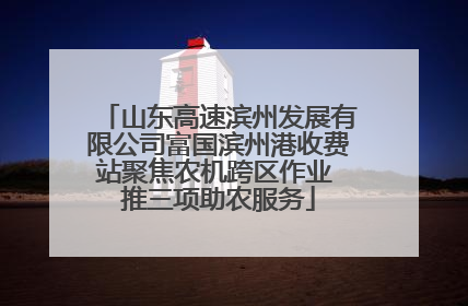 山东高速滨州发展有限公司富国滨州港收费站聚焦农机跨区作业 推三项助农服务