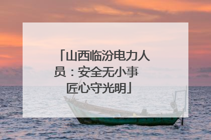 山西临汾电力人员：安全无小事 匠心守光明