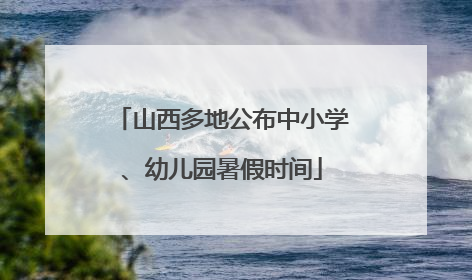 山西多地公布中小学、幼儿园暑假时间