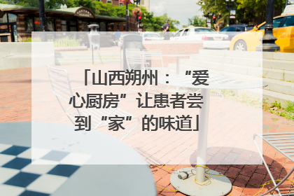 山西朔州：“爱心厨房”让患者尝到“家”的味道
