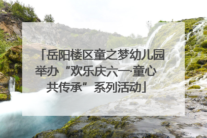 岳阳楼区童之梦幼儿园举办“欢乐庆六一·童心共传承”系列活动