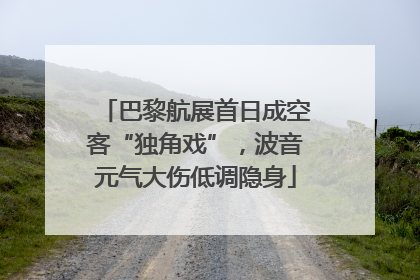 巴黎航展首日成空客“独角戏”，波音元气大伤低调隐身