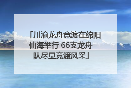 川渝龙舟竞渡在绵阳仙海举行 66支龙舟队尽显竞渡风采