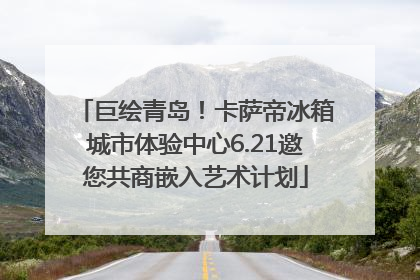 巨绘青岛！卡萨帝冰箱城市体验中心6.21邀您共商嵌入艺术计划