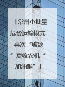 常州小批量危货运输模式 再次“破题”夏收农机“加油难”