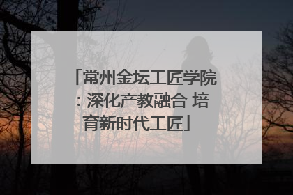 常州金坛工匠学院：深化产教融合 培育新时代工匠