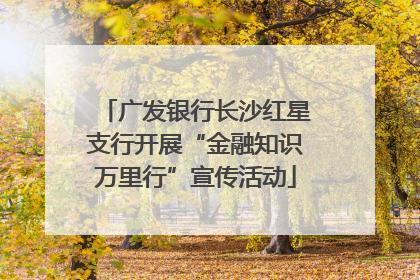广发银行长沙红星支行开展“金融知识万里行”宣传活动