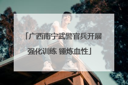 广西南宁武警官兵开展强化训练 锤炼血性