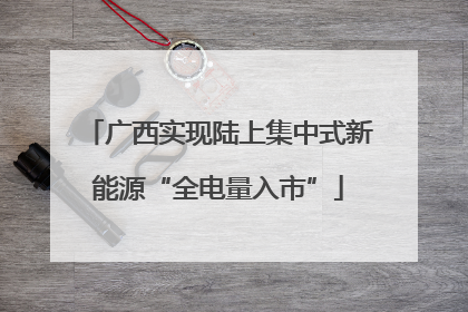 广西实现陆上集中式新能源“全电量入市”