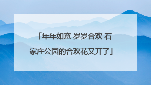 年年如意 岁岁合欢 石家庄公园的合欢花又开了