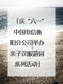 庆“六一” 中国电信衡阳分公司举办亲子汉服游园系列活动