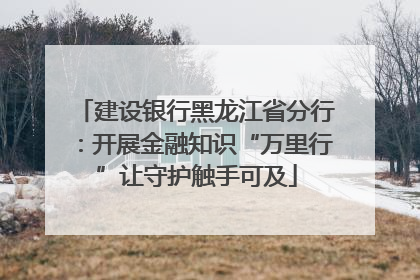 建设银行黑龙江省分行：开展金融知识“万里行”让守护触手可及