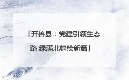 开鲁县：党建引领生态路 绿满北疆绘新篇