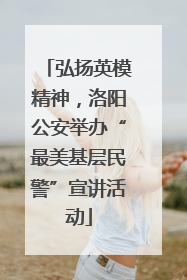 弘扬英模精神，洛阳公安举办“最美基层民警”宣讲活动