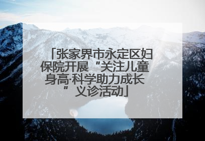 张家界市永定区妇保院开展“关注儿童身高·科学助力成长”义诊活动