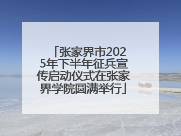 张家界市2025年下半年征兵宣传启动仪式在张家界学院圆满举行