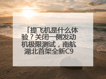 提飞机是什么体验？关闭一侧发动机极限测试，南航湖北首架全新C909入列