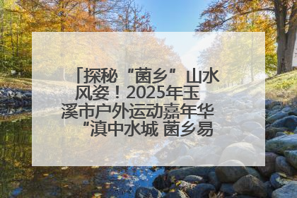 探秘“菌乡”山水风姿！2025年玉溪市户外运动嘉年华“滇中水城 菌乡易门”穿越赛收官