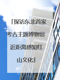 探访东北首家考古主题博物馆 近距离感知红山文化