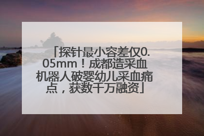 探针最小容差仅0.05mm！成都造采血机器人破婴幼儿采血痛点，获数千万融资