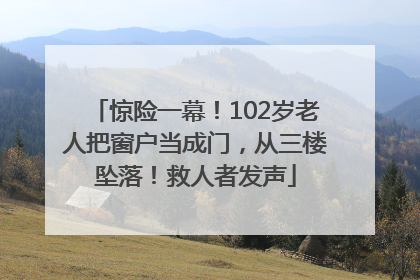 惊险一幕！102岁老人把窗户当成门，从三楼坠落！救人者发声