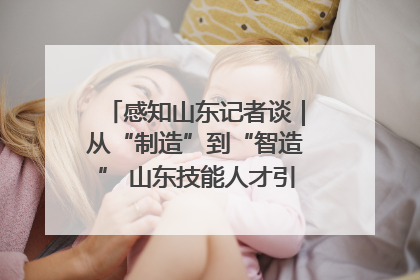 感知山东记者谈｜从“制造”到“智造” 山东技能人才引领产业升级