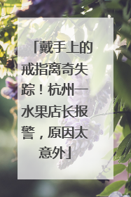 戴手上的戒指离奇失踪！杭州一水果店长报警，原因太意外