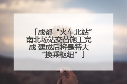 成都“火车北站”南北场站交替施工完成 建成后将是特大“换乘枢纽”