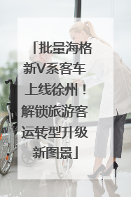 批量海格新V系客车上线徐州！解锁旅游客运转型升级新图景