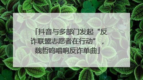 抖音与多部门发起“反诈联盟志愿者在行动”，魏哲鸣唱响反诈单曲