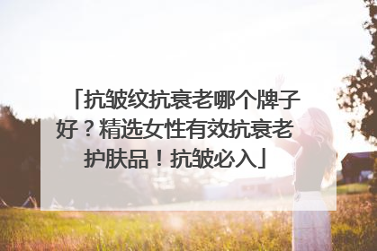 抗皱纹抗衰老哪个牌子好？精选女性有效抗衰老护肤品！抗皱必入