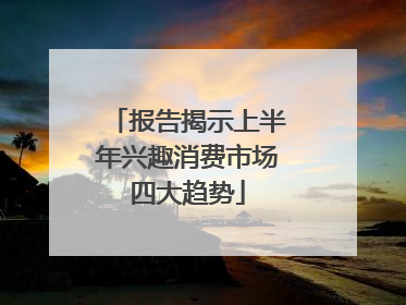 报告揭示上半年兴趣消费市场四大趋势