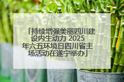 持续增强美丽四川建设内生动力 2025年六五环境日四川省主场活动在遂宁举办