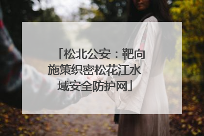 松北公安：靶向施策织密松花江水域安全防护网