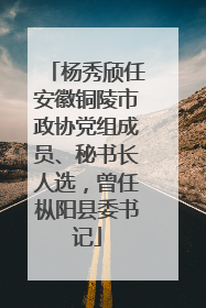 杨秀颀任安徽铜陵市政协党组成员、秘书长人选，曾任枞阳县委书记
