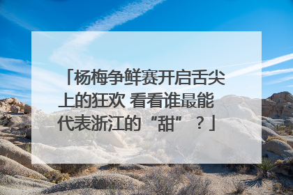 杨梅争鲜赛开启舌尖上的狂欢 看看谁最能代表浙江的“甜”？