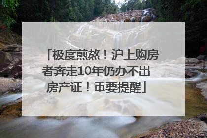 极度煎熬！沪上购房者奔走10年仍办不出房产证！重要提醒