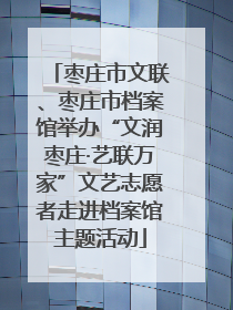 枣庄市文联、枣庄市档案馆举办“文润枣庄·艺联万家”文艺志愿者走进档案馆主题活动